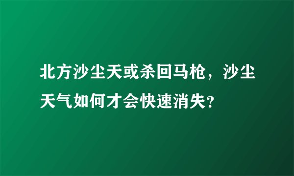 北方沙尘天或杀回马枪，沙尘天气如何才会快速消失？