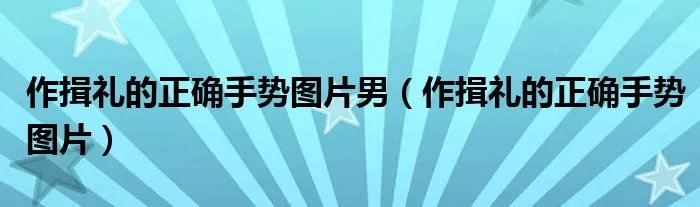 作揖礼的正确手势图片男（作揖礼的正确手势图片）