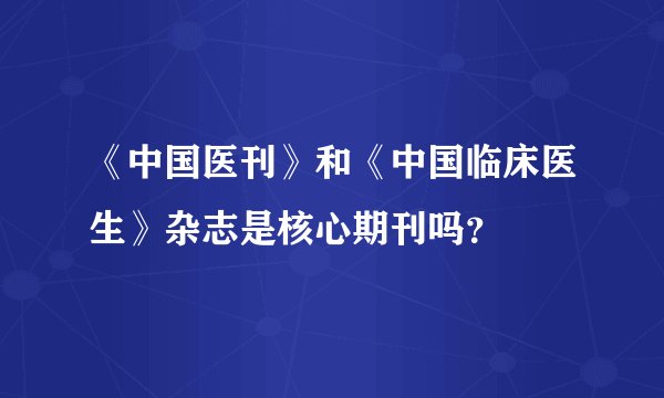 《中国医刊》和《中国临床医生》杂志是核心期刊吗？