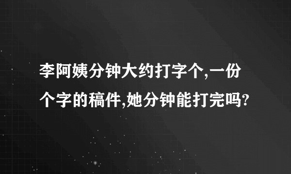 李阿姨分钟大约打字个,一份个字的稿件,她分钟能打完吗?