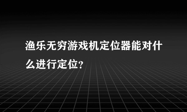 渔乐无穷游戏机定位器能对什么进行定位？
