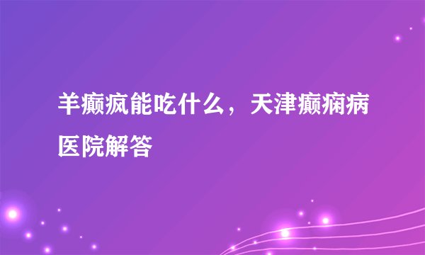 羊癫疯能吃什么，天津癫痫病医院解答