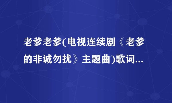 老爹老爹(电视连续剧《老爹的非诚勿扰》主题曲)歌词 龙梅子 老爹老爹(电视连续剧《老爹的非诚勿扰》主题曲)LRC歌词