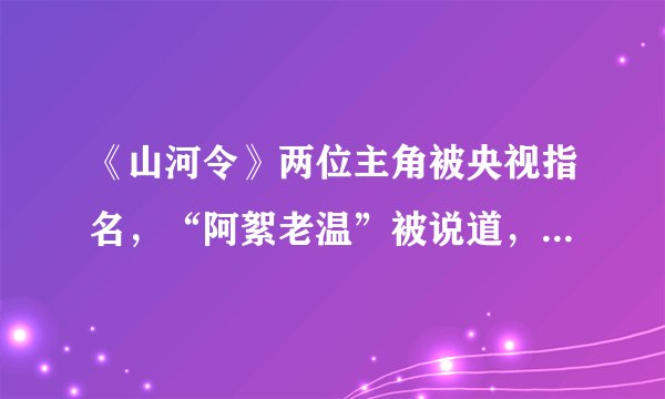 《山河令》两位主角被央视指名，“阿絮老温”被说道，粉丝差点坐不住