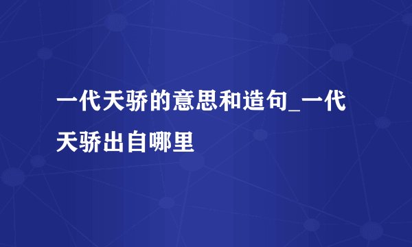 一代天骄的意思和造句_一代天骄出自哪里