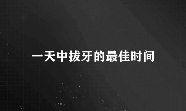 一天中拔牙的最佳时间