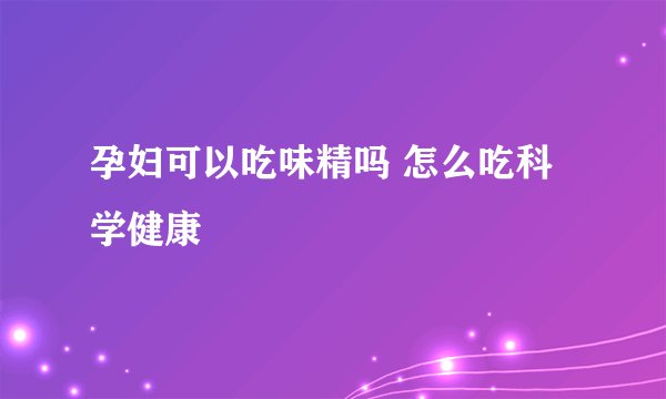 孕妇可以吃味精吗 怎么吃科学健康