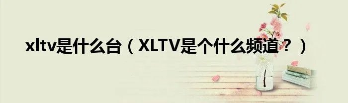xltv是什么台（XLTV是个什么频道？）