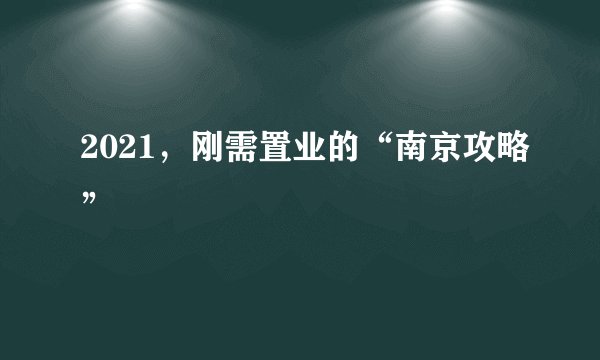 2021，刚需置业的“南京攻略”