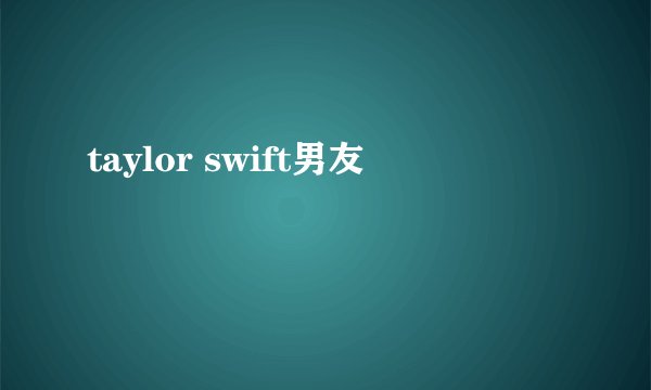 taylor swift男友