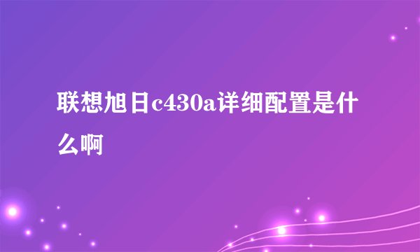联想旭日c430a详细配置是什么啊