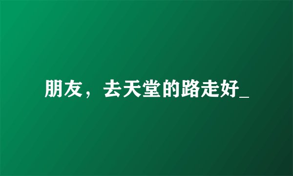 朋友，去天堂的路走好_
