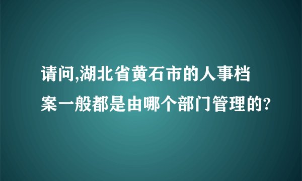 请问,湖北省黄石市的人事档案一般都是由哪个部门管理的?