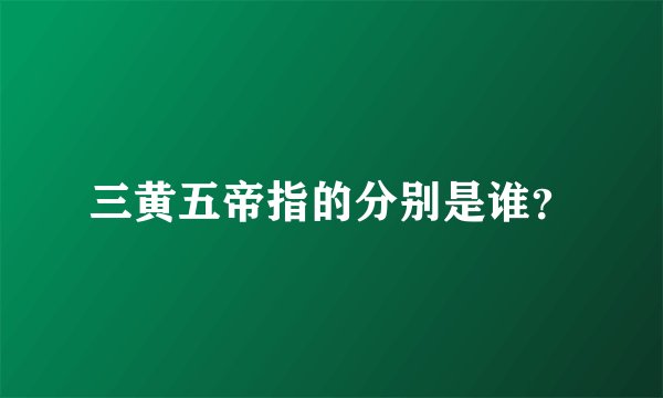 三黄五帝指的分别是谁？