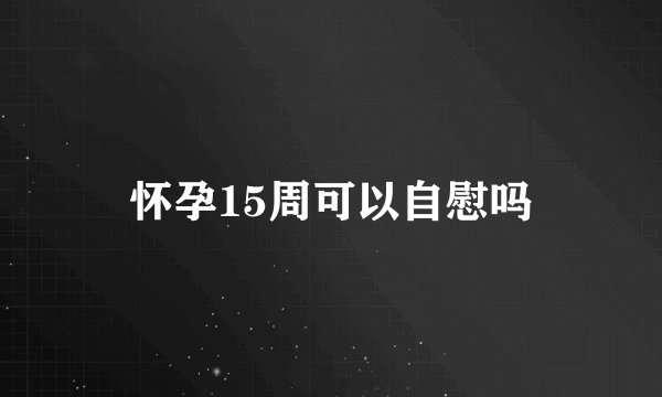 怀孕15周可以自慰吗