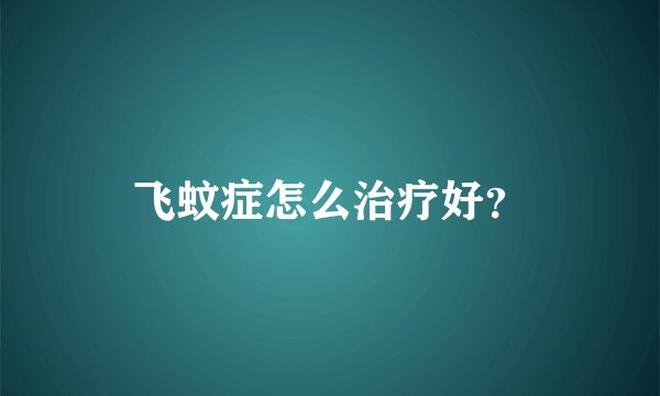 飞蚊症怎么治疗好？