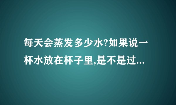 每天会蒸发多少水?如果说一杯水放在杯子里,是不是过了一天就会蒸发很多?会很明显吗?