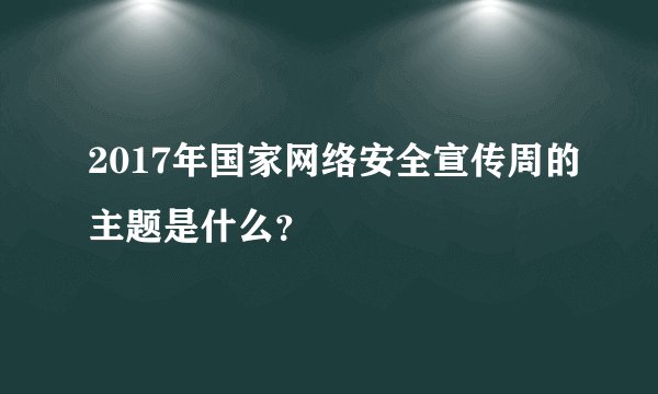 2017年国家网络安全宣传周的主题是什么？