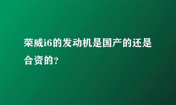 荣威i6的发动机是国产的还是合资的？