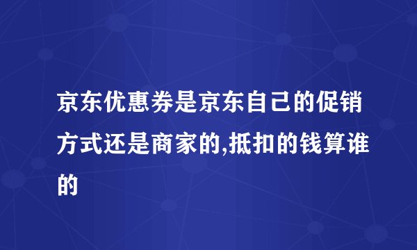 京东优惠券是京东自己的促销方式还是商家的,抵扣的钱算谁的
