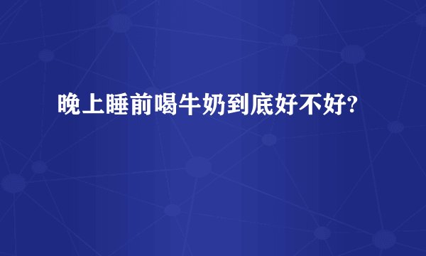 晚上睡前喝牛奶到底好不好?