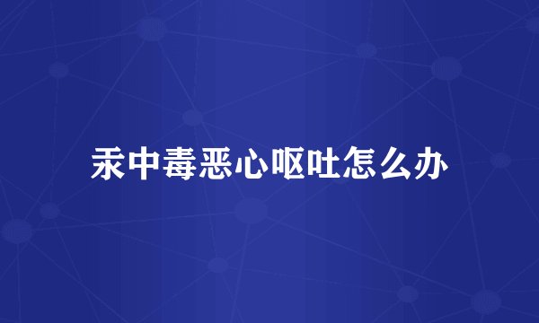 汞中毒恶心呕吐怎么办