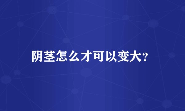 阴茎怎么才可以变大？