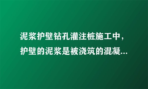 泥浆护壁钻孔灌注桩施工中，护壁的泥浆是被浇筑的混凝土顶上来的吗？