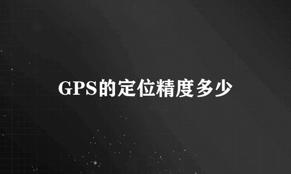 GPS的定位精度多少