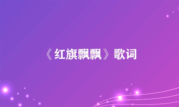 《红旗飘飘》歌词