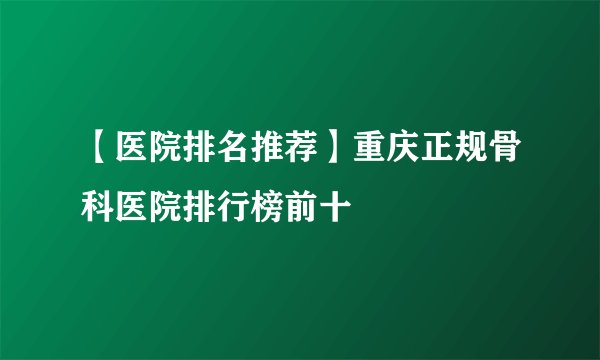 【医院排名推荐】重庆正规骨科医院排行榜前十