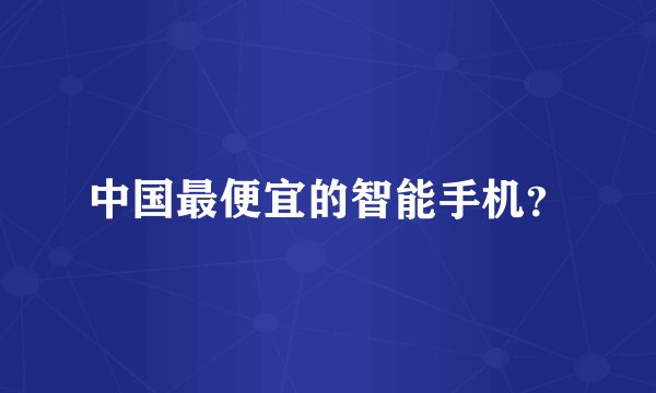 中国最便宜的智能手机？