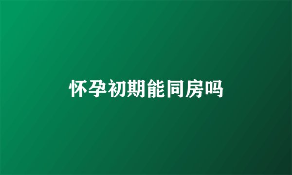 怀孕初期能同房吗