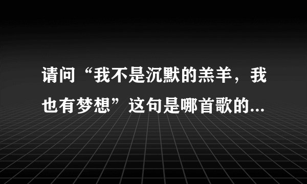请问“我不是沉默的羔羊,我也有梦想”这句是哪首歌的歌词,谢谢