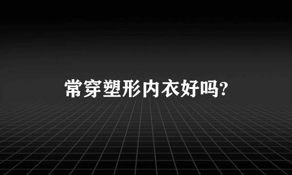 常穿塑形内衣好吗?