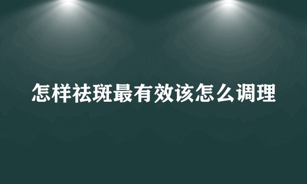 怎样祛斑最有效该怎么调理