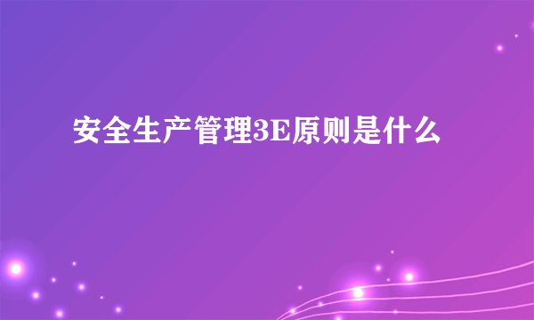安全生产管理3E原则是什么
