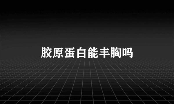 胶原蛋白能丰胸吗