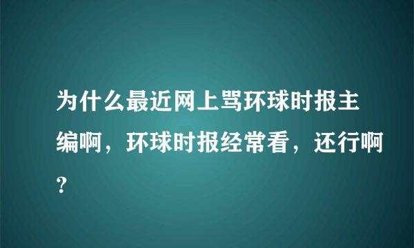 为什么最近网上骂环球时报主编啊，环球时报经常看，还行啊？