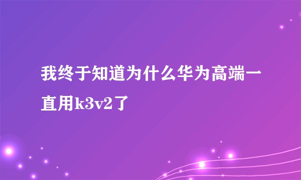 我终于知道为什么华为高端一直用k3v2了