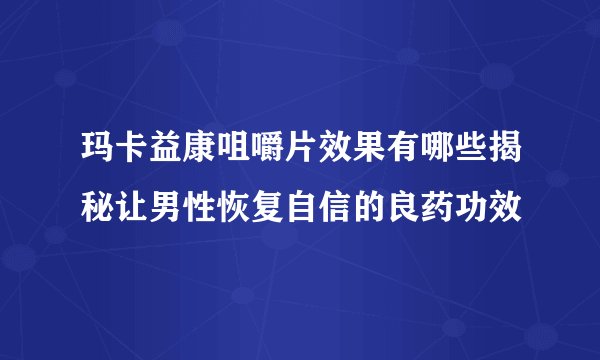 玛卡益康咀嚼片效果有哪些揭秘让男性恢复自信的良药功效