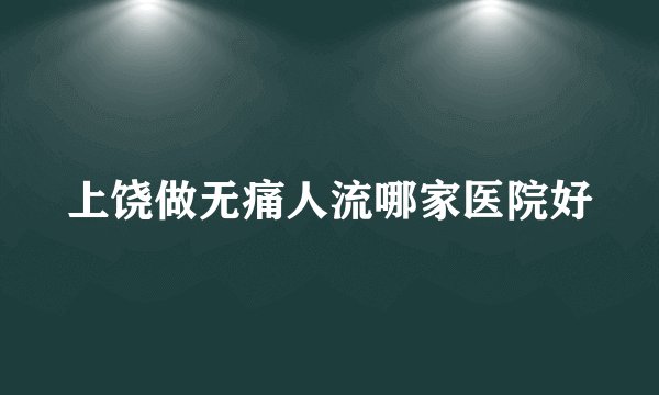 上饶做无痛人流哪家医院好