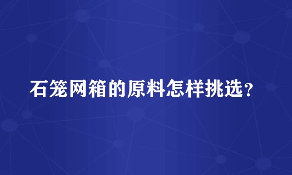 石笼网箱的原料怎样挑选？