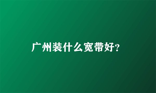 广州装什么宽带好？