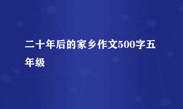 二十年后的家乡作文500字五年级