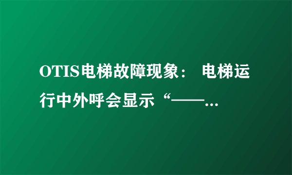 OTIS电梯故障现象： 电梯运行中外呼会显示“——”有是会自己反基站，有时就停在故障位置不动，需要断一下