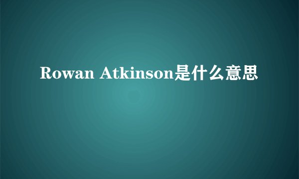 Rowan Atkinson是什么意思
