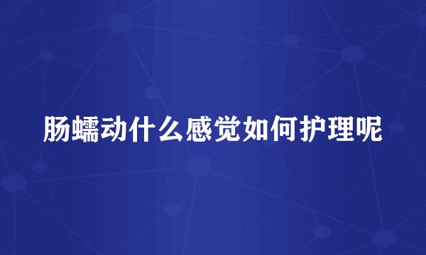 肠蠕动什么感觉如何护理呢