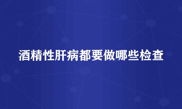 酒精性肝病都要做哪些检查