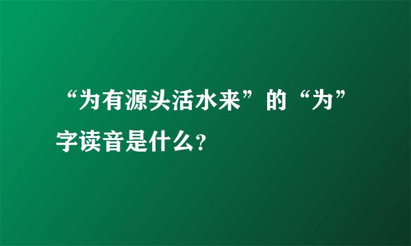 “为有源头活水来”的“为”字读音是什么？